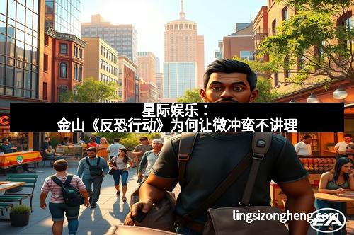 星际娱乐：金山《反恐行动》为何让微冲蛮不讲理