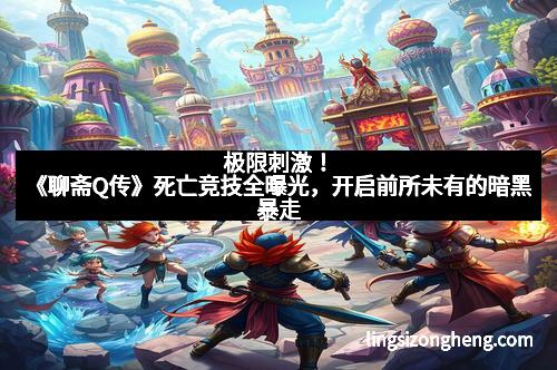 极限刺激！《聊斋Q传》死亡竞技全曝光，开启前所未有的暗黑暴走
